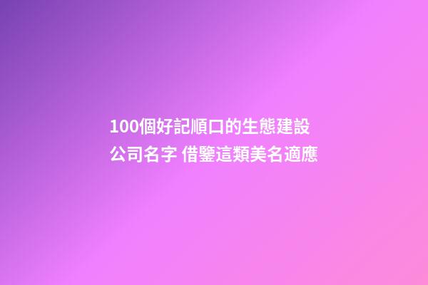 100個好記順口的生態建設公司名字 借鑒這類美名適應